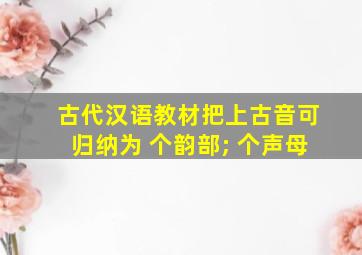 古代汉语教材把上古音可归纳为 个韵部; 个声母